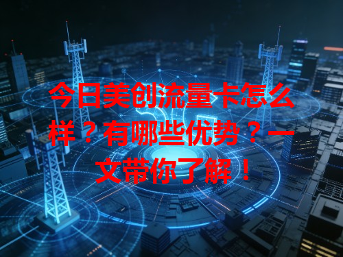 今日美创流量卡怎么样？有哪些优势？一文带你了解！