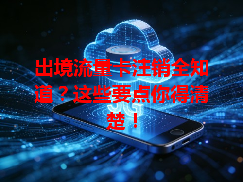 出境流量卡注销全知道？这些要点你得清楚！