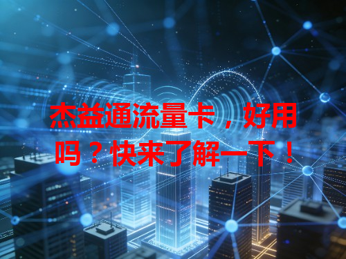 杰益通流量卡，好用吗？快来了解一下！