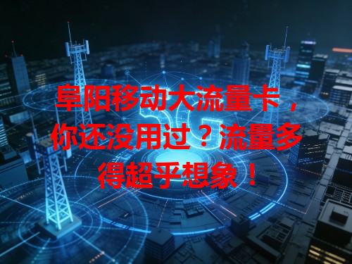 阜阳移动大流量卡，你还没用过？流量多得超乎想象！