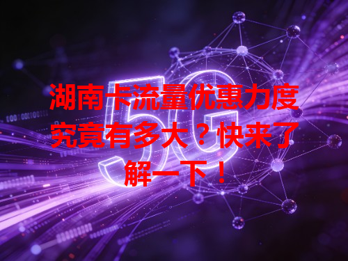 湖南卡流量优惠力度究竟有多大？快来了解一下！