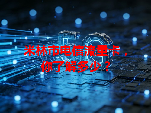 米林市电信流量卡，你了解多少？
