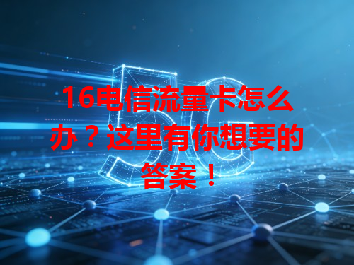 16电信流量卡怎么办？这里有你想要的答案！