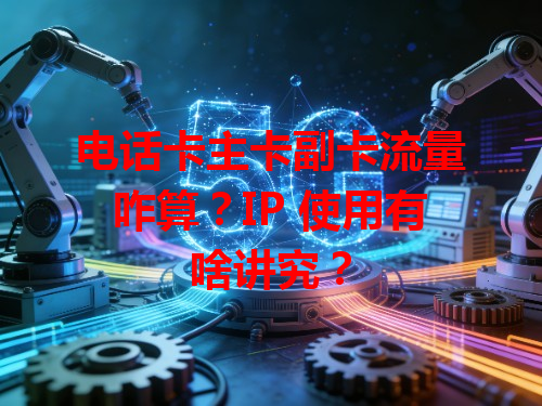 电话卡主卡副卡流量咋算？IP 使用有啥讲究？