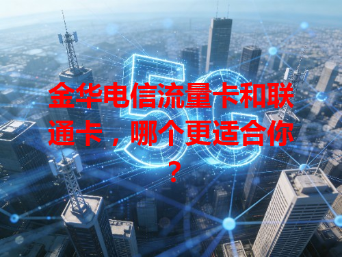 金华电信流量卡和联通卡，哪个更适合你？