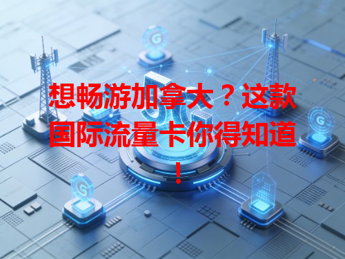 想畅游加拿大？这款国际流量卡你得知道！