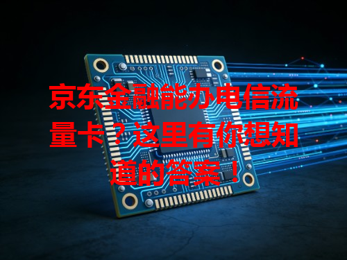 京东金融能办电信流量卡？这里有你想知道的答案！