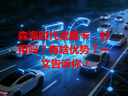 森海时代流量卡，好用吗？有啥优势？一文告诉你！