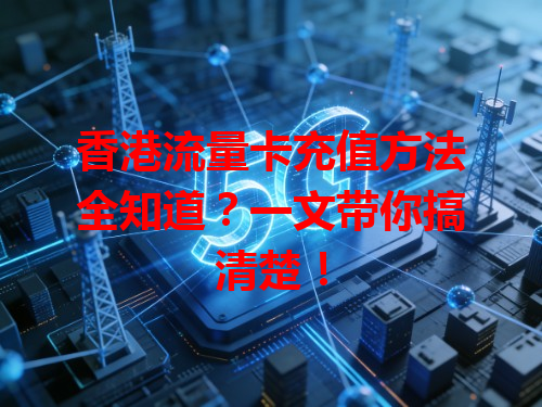 香港流量卡充值方法全知道？一文带你搞清楚！