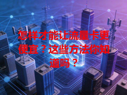 怎样才能让流量卡更便宜？这些方法你知道吗？