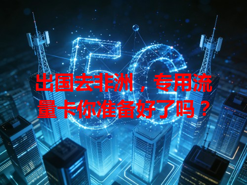 出国去非洲，专用流量卡你准备好了吗？