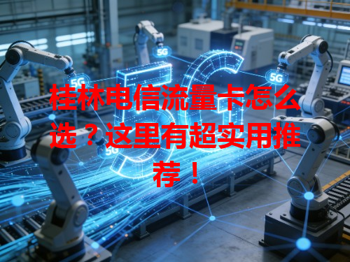 桂林电信流量卡怎么选？这里有超实用推荐！