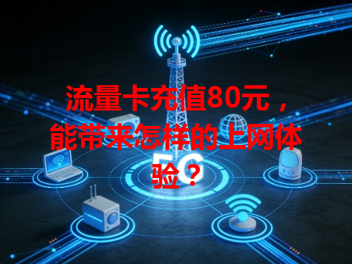 流量卡充值80元，能带来怎样的上网体验？