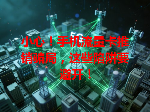 小心！手机流量卡推销骗局，这些陷阱要避开！