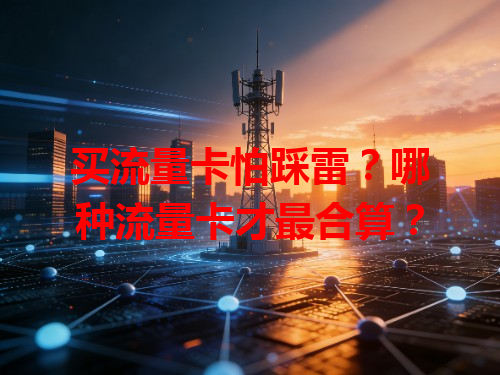 买流量卡怕踩雷？哪种流量卡才最合算？