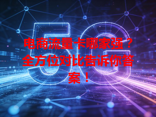 电商流量卡哪家强？全方位对比告诉你答案！