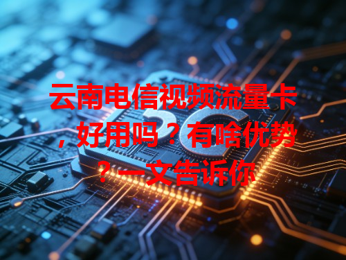 云南电信视频流量卡，好用吗？有啥优势？一文告诉你