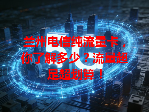 兰州电信纯流量卡，你了解多少？流量超足超划算！