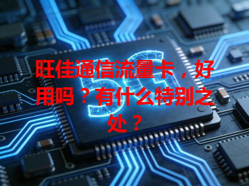 旺佳通信流量卡，好用吗？有什么特别之处？