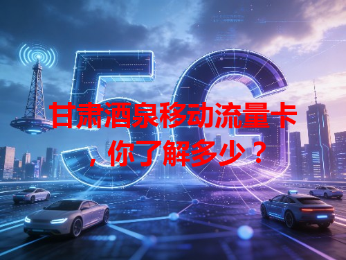 甘肃酒泉移动流量卡，你了解多少？