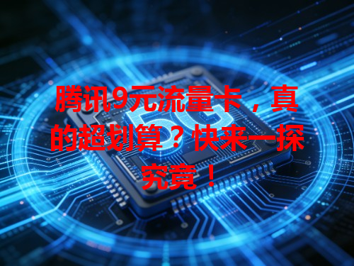 腾讯9元流量卡，真的超划算？快来一探究竟！