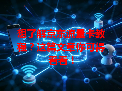 想了解京东流量卡教程？这篇文章你可得看看！