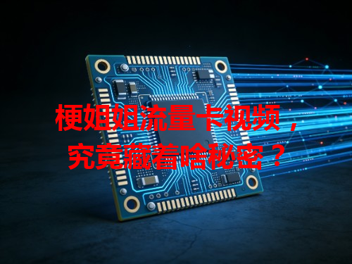 梗姐姐流量卡视频，究竟藏着啥秘密？
