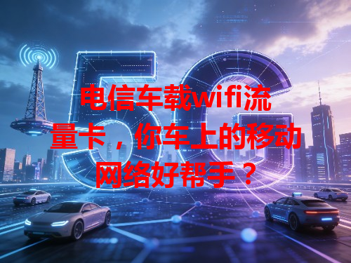电信车载wifi流量卡，你车上的移动网络好帮手？