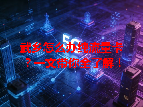 武乡怎么办纯流量卡？一文带你全了解！