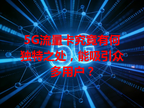 5G流量卡究竟有何独特之处，能吸引众多用户？