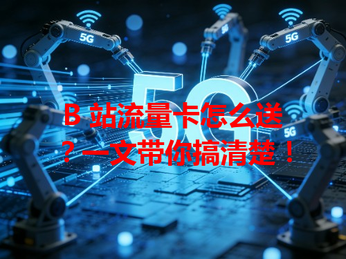 B 站流量卡怎么送？一文带你搞清楚！