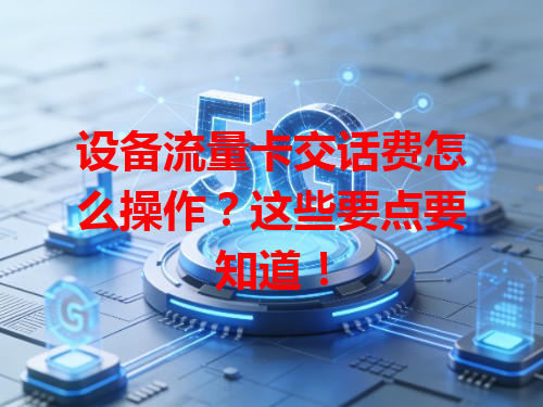 设备流量卡交话费怎么操作？这些要点要知道！