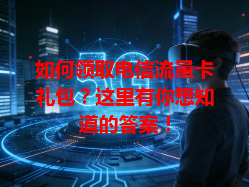 如何领取电信流量卡礼包？这里有你想知道的答案！