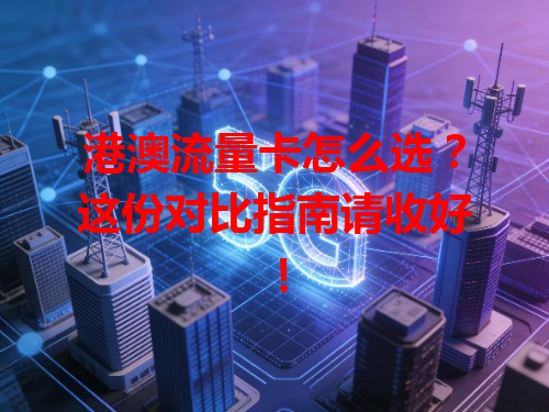 港澳流量卡怎么选？这份对比指南请收好！