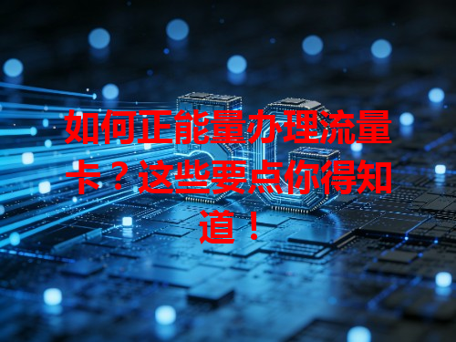如何正能量办理流量卡？这些要点你得知道！
