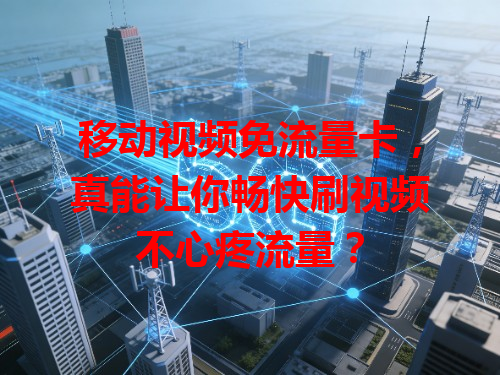 移动视频免流量卡，真能让你畅快刷视频不心疼流量？