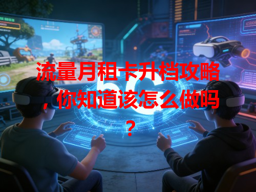 流量月租卡升档攻略，你知道该怎么做吗？