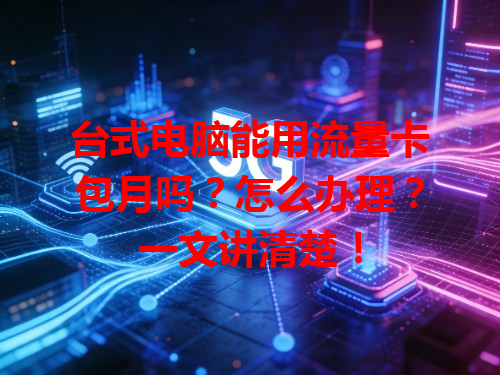 台式电脑能用流量卡包月吗？怎么办理？一文讲清楚！