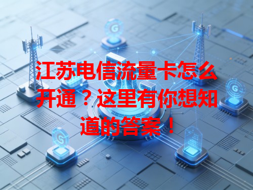 江苏电信流量卡怎么开通？这里有你想知道的答案！