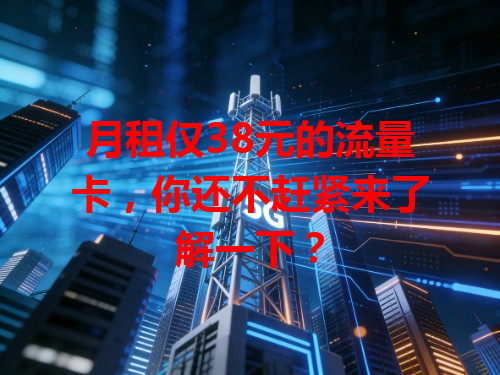 月租仅38元的流量卡，你还不赶紧来了解一下？