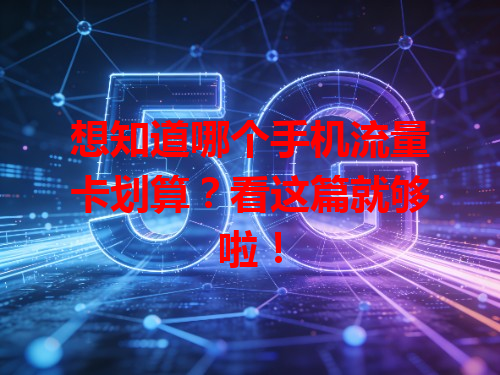 想知道哪个手机流量卡划算？看这篇就够啦！