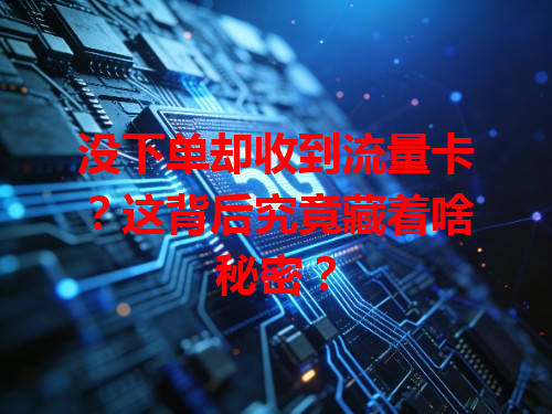 没下单却收到流量卡？这背后究竟藏着啥秘密？