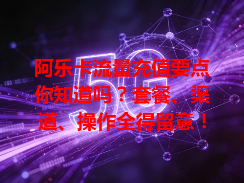 阿乐卡流量充值要点你知道吗？套餐、渠道、操作全得留意！