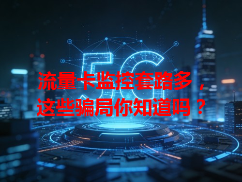 流量卡监控套路多，这些骗局你知道吗？