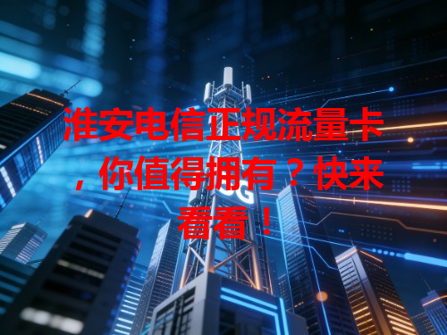 淮安电信正规流量卡，你值得拥有？快来看看！