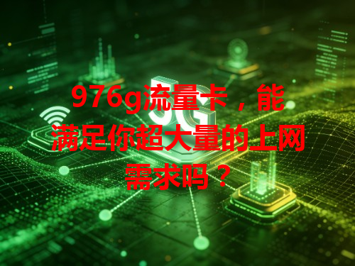 976g流量卡，能满足你超大量的上网需求吗？