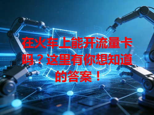 在火车上能开流量卡吗？这里有你想知道的答案！