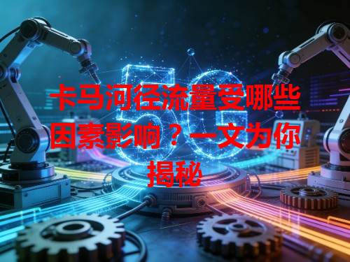 卡马河径流量受哪些因素影响？一文为你揭秘