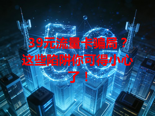 39元流量卡骗局？这些陷阱你可得小心了！