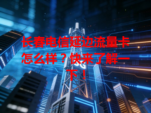 长春电信延边流量卡怎么样？快来了解一下！